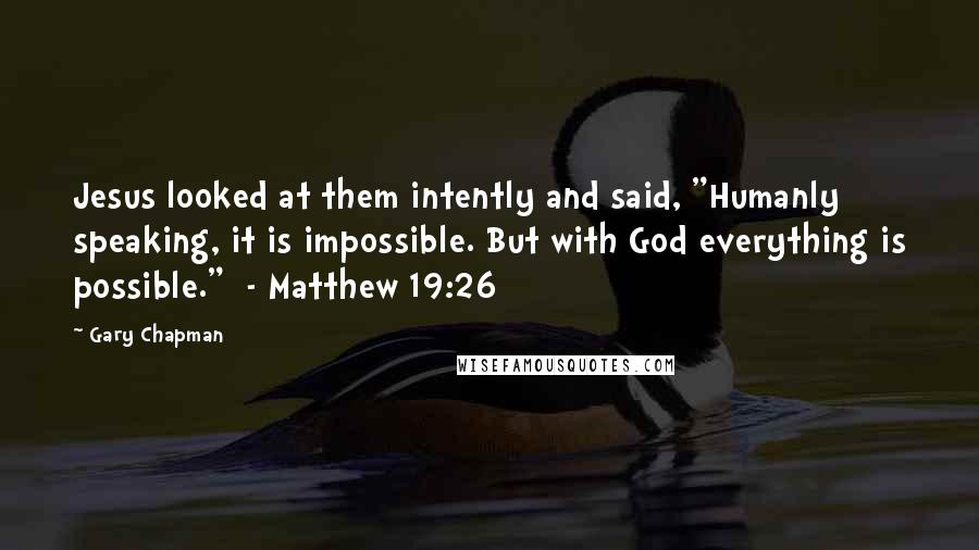 Gary Chapman Quotes: Jesus looked at them intently and said, "Humanly speaking, it is impossible. But with God everything is possible."  - Matthew 19:26