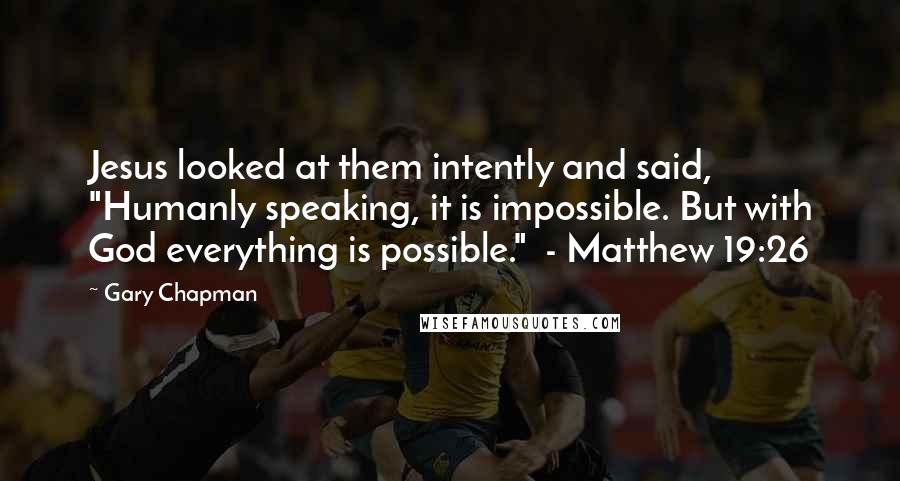 Gary Chapman Quotes: Jesus looked at them intently and said, "Humanly speaking, it is impossible. But with God everything is possible."  - Matthew 19:26