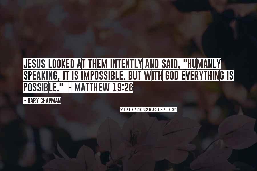 Gary Chapman Quotes: Jesus looked at them intently and said, "Humanly speaking, it is impossible. But with God everything is possible."  - Matthew 19:26