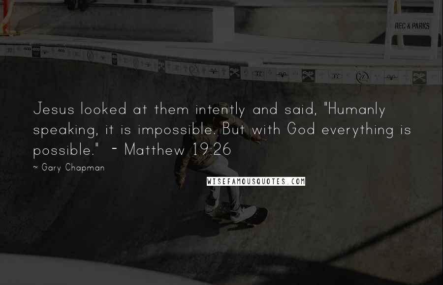 Gary Chapman Quotes: Jesus looked at them intently and said, "Humanly speaking, it is impossible. But with God everything is possible."  - Matthew 19:26