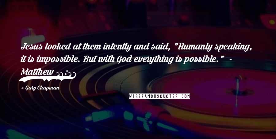 Gary Chapman Quotes: Jesus looked at them intently and said, "Humanly speaking, it is impossible. But with God everything is possible."  - Matthew 19:26