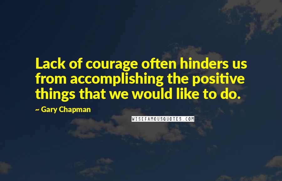 Gary Chapman Quotes: Lack of courage often hinders us from accomplishing the positive things that we would like to do.