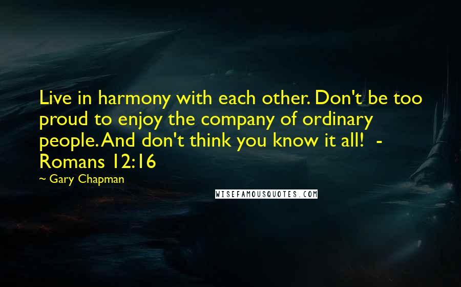Gary Chapman Quotes: Live in harmony with each other. Don't be too proud to enjoy the company of ordinary people. And don't think you know it all! - Romans 12:16
