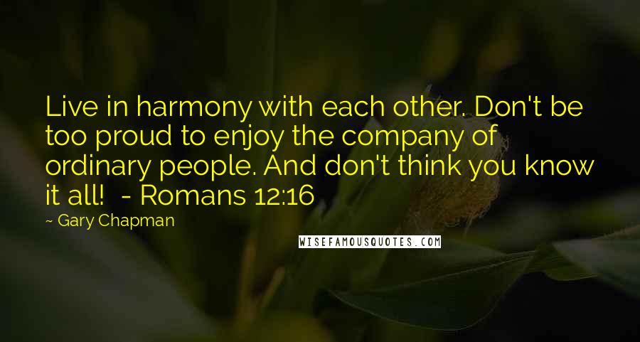 Gary Chapman Quotes: Live in harmony with each other. Don't be too proud to enjoy the company of ordinary people. And don't think you know it all!  - Romans 12:16