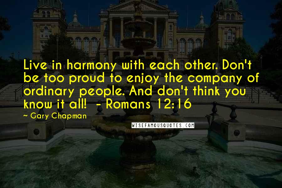 Gary Chapman Quotes: Live in harmony with each other. Don't be too proud to enjoy the company of ordinary people. And don't think you know it all!  - Romans 12:16