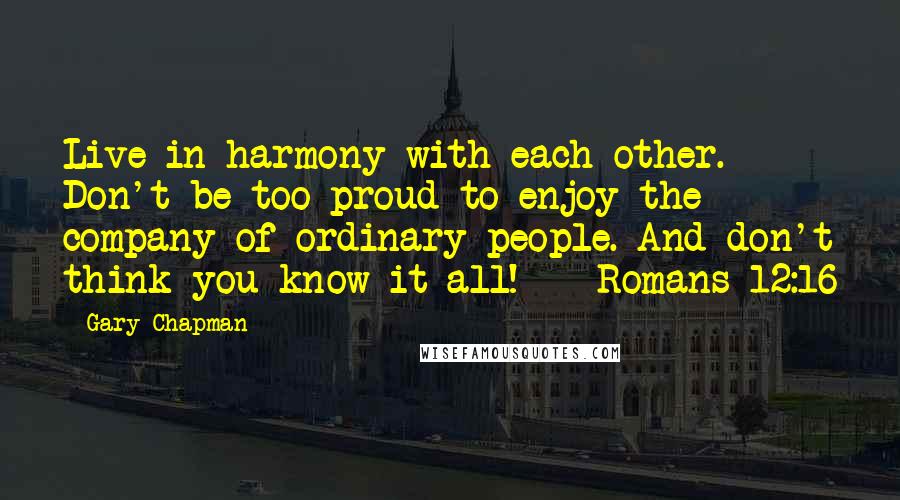 Gary Chapman Quotes: Live in harmony with each other. Don't be too proud to enjoy the company of ordinary people. And don't think you know it all!  - Romans 12:16