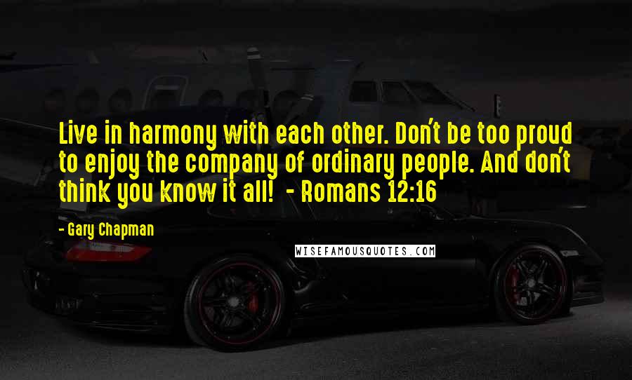 Gary Chapman Quotes: Live in harmony with each other. Don't be too proud to enjoy the company of ordinary people. And don't think you know it all!  - Romans 12:16