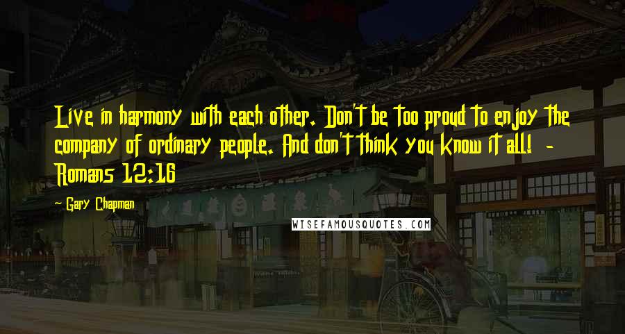 Gary Chapman Quotes: Live in harmony with each other. Don't be too proud to enjoy the company of ordinary people. And don't think you know it all!  - Romans 12:16