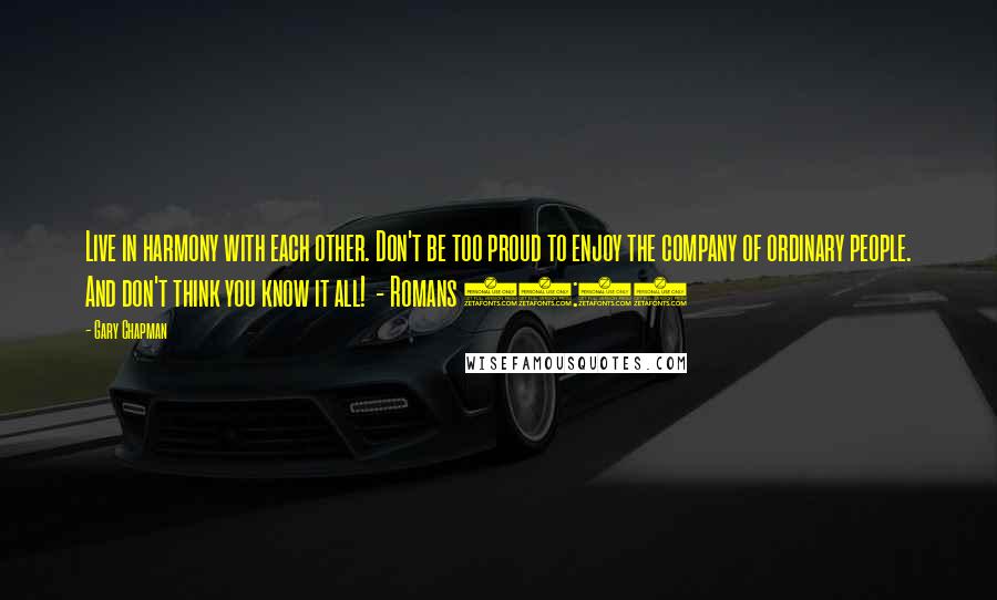Gary Chapman Quotes: Live in harmony with each other. Don't be too proud to enjoy the company of ordinary people. And don't think you know it all!  - Romans 12:16