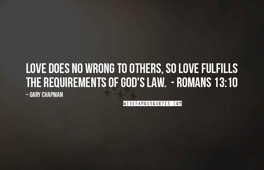 Gary Chapman Quotes: Love does no wrong to others, so love fulfills the requirements of God's law.  - Romans 13:10