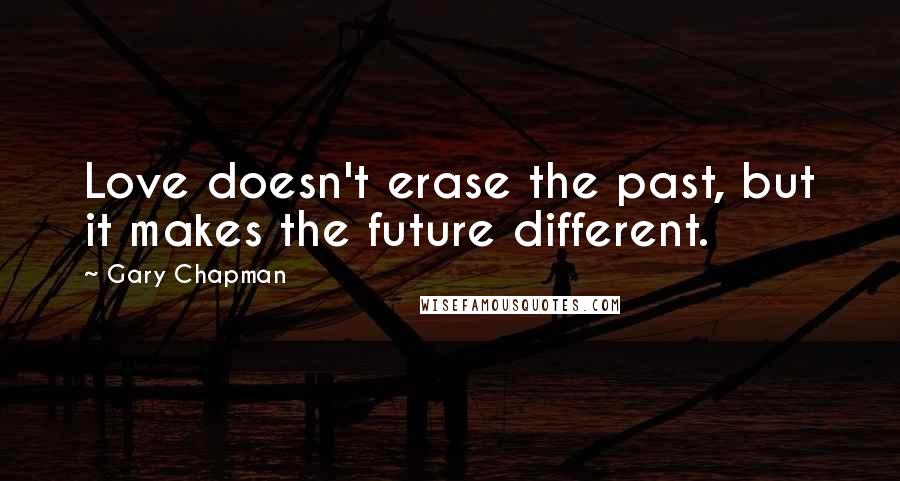 Gary Chapman Quotes: Love doesn't erase the past, but it makes the future different.