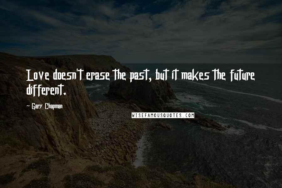 Gary Chapman Quotes: Love doesn't erase the past, but it makes the future different.