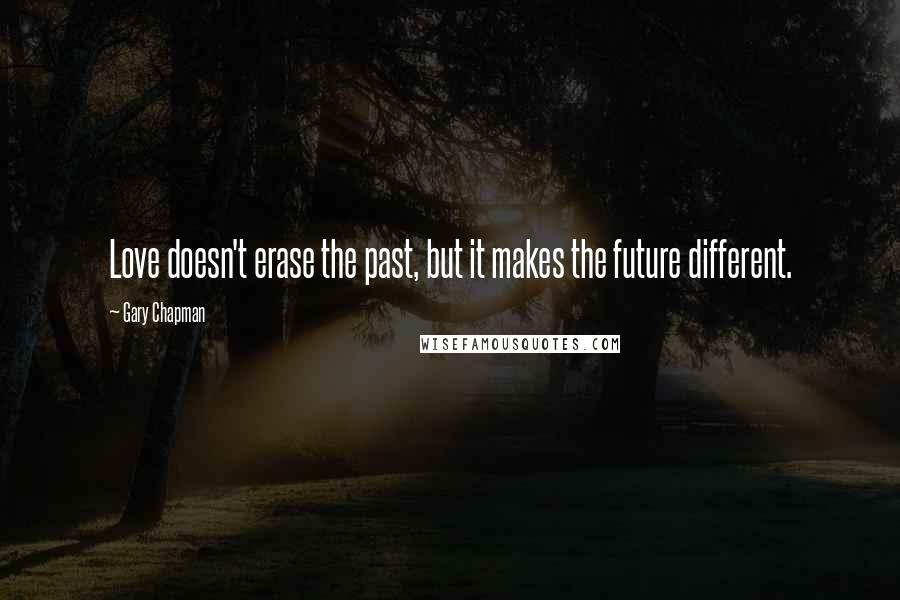 Gary Chapman Quotes: Love doesn't erase the past, but it makes the future different.