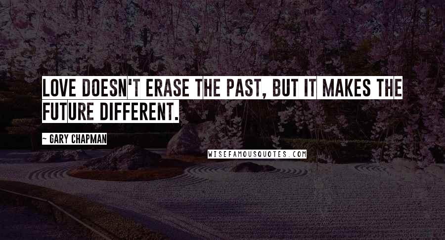 Gary Chapman Quotes: Love doesn't erase the past, but it makes the future different.