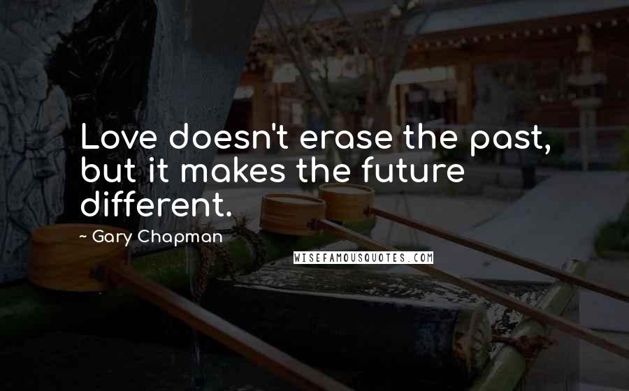 Gary Chapman Quotes: Love doesn't erase the past, but it makes the future different.