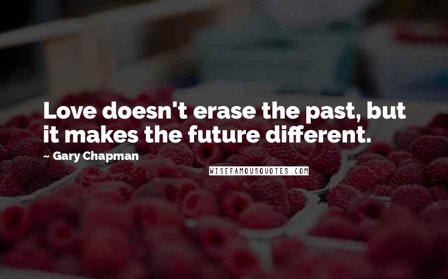 Gary Chapman Quotes: Love doesn't erase the past, but it makes the future different.