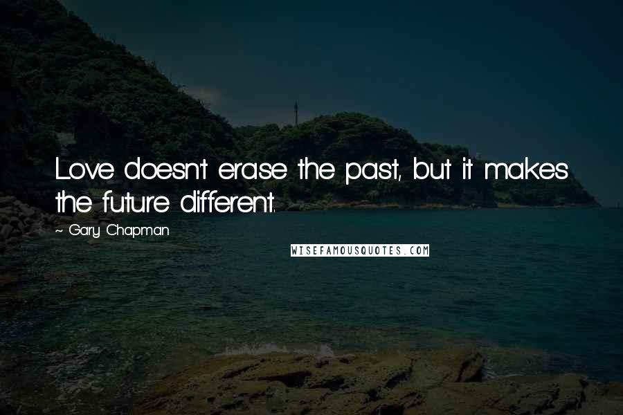 Gary Chapman Quotes: Love doesn't erase the past, but it makes the future different.