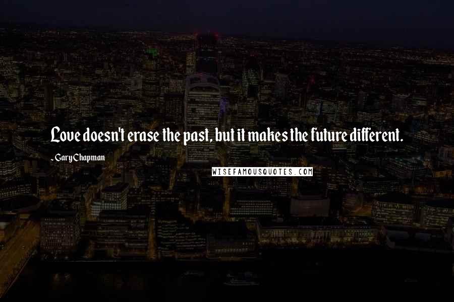 Gary Chapman Quotes: Love doesn't erase the past, but it makes the future different.