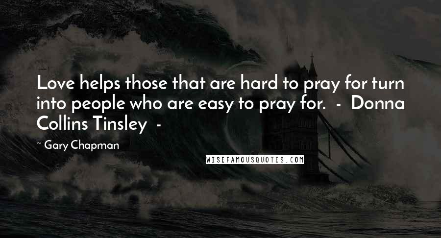 Gary Chapman Quotes: Love helps those that are hard to pray for turn into people who are easy to pray for. - Donna Collins Tinsley -