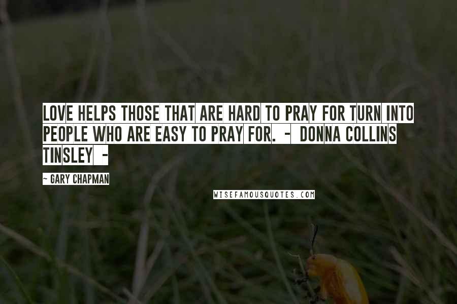 Gary Chapman Quotes: Love helps those that are hard to pray for turn into people who are easy to pray for.  -  Donna Collins Tinsley  - 