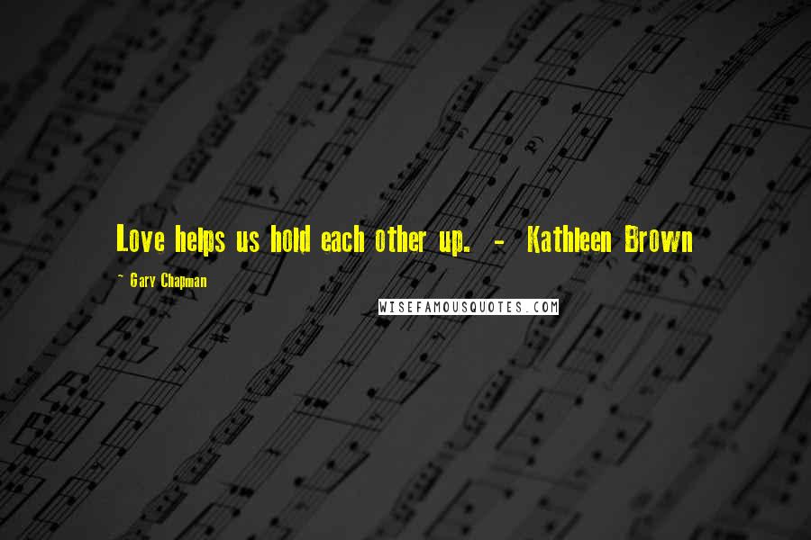 Gary Chapman Quotes: Love helps us hold each other up. - Kathleen Brown