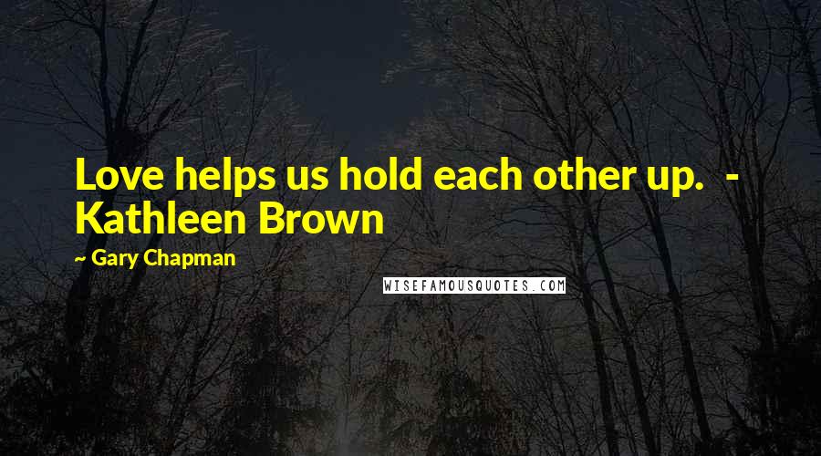 Gary Chapman Quotes: Love helps us hold each other up.  -  Kathleen Brown