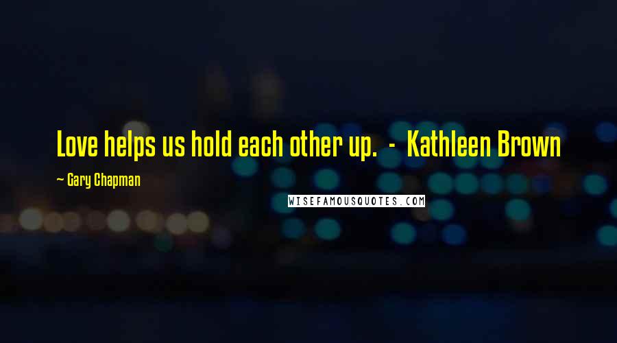 Gary Chapman Quotes: Love helps us hold each other up.  -  Kathleen Brown