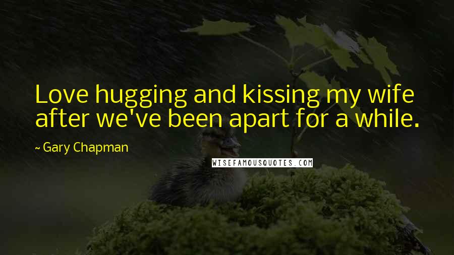 Gary Chapman Quotes: Love hugging and kissing my wife after we've been apart for a while.