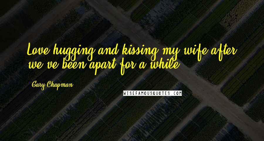 Gary Chapman Quotes: Love hugging and kissing my wife after we've been apart for a while.