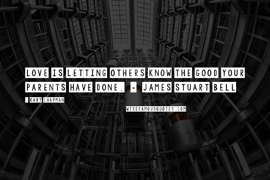 Gary Chapman Quotes: Love is letting others know the good your parents have done.  -  James Stuart Bell