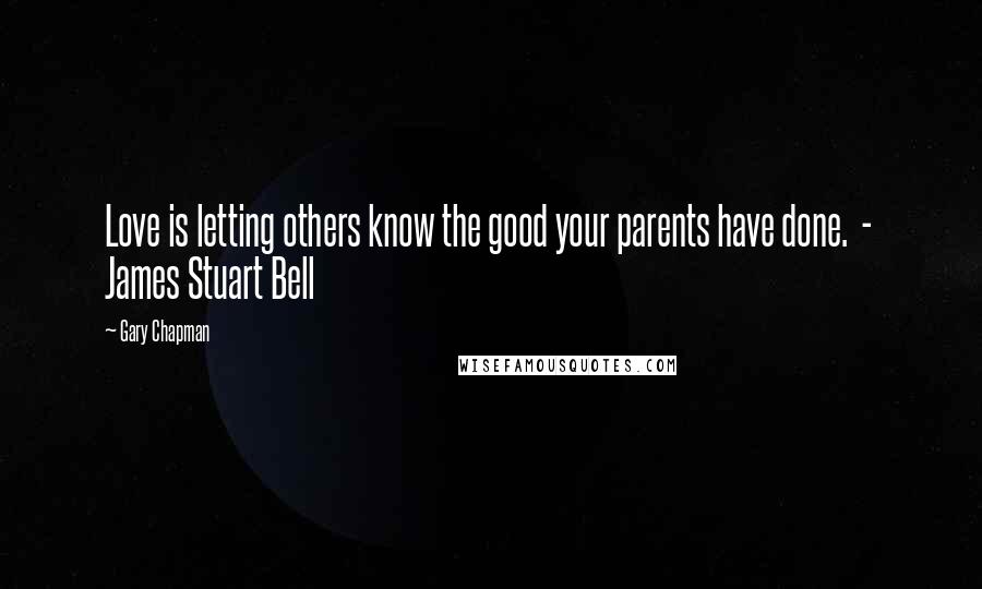 Gary Chapman Quotes: Love is letting others know the good your parents have done.  -  James Stuart Bell