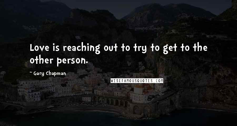 Gary Chapman Quotes: Love is reaching out to try to get to the other person.