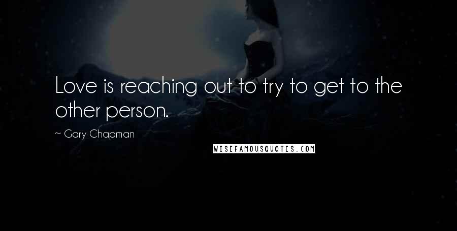 Gary Chapman Quotes: Love is reaching out to try to get to the other person.