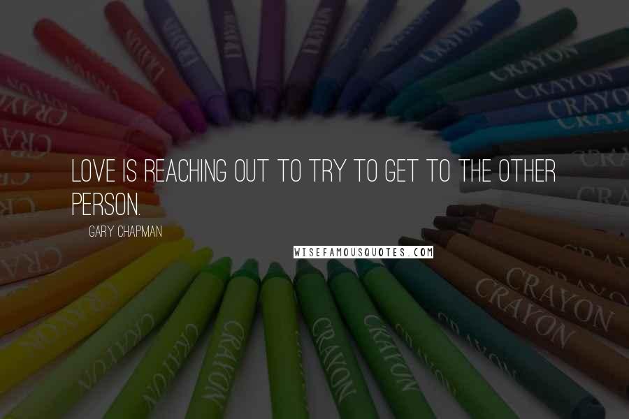 Gary Chapman Quotes: Love is reaching out to try to get to the other person.