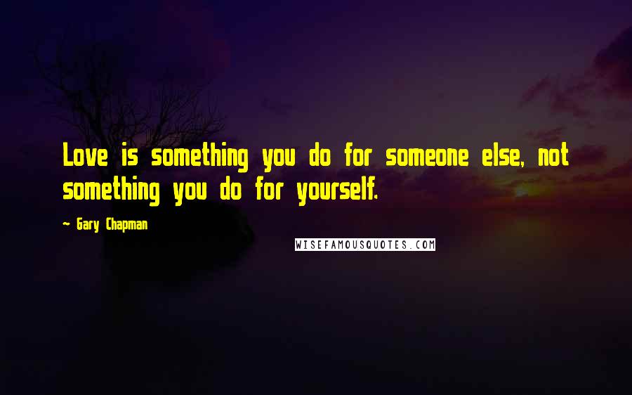 Gary Chapman Quotes: Love is something you do for someone else, not something you do for yourself.