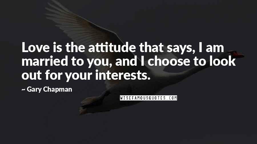 Gary Chapman Quotes: Love is the attitude that says, I am married to you, and I choose to look out for your interests.