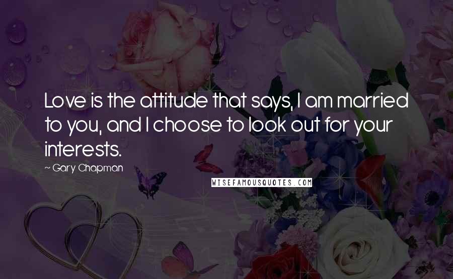 Gary Chapman Quotes: Love is the attitude that says, I am married to you, and I choose to look out for your interests.