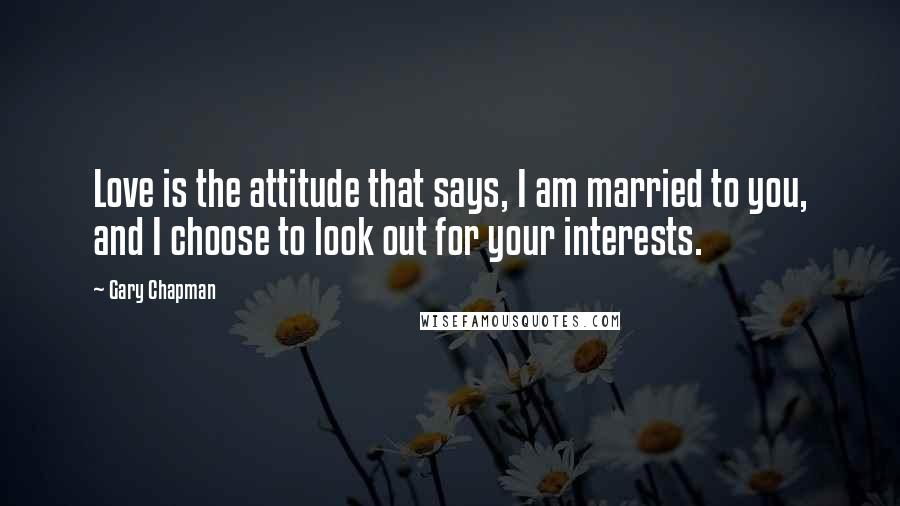 Gary Chapman Quotes: Love is the attitude that says, I am married to you, and I choose to look out for your interests.