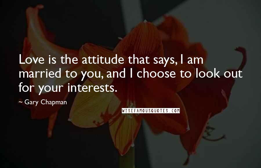 Gary Chapman Quotes: Love is the attitude that says, I am married to you, and I choose to look out for your interests.