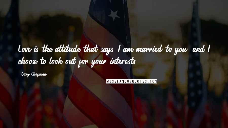 Gary Chapman Quotes: Love is the attitude that says, I am married to you, and I choose to look out for your interests.