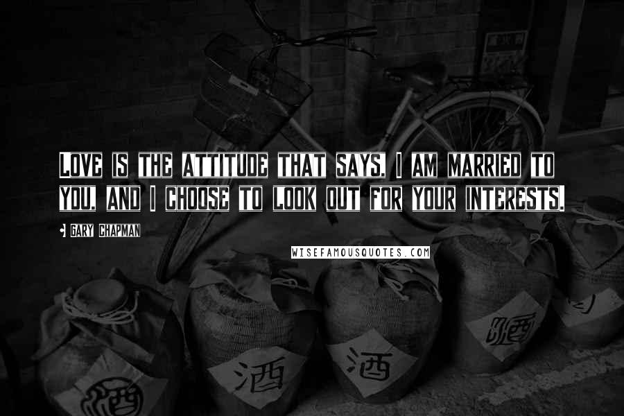 Gary Chapman Quotes: Love is the attitude that says, I am married to you, and I choose to look out for your interests.