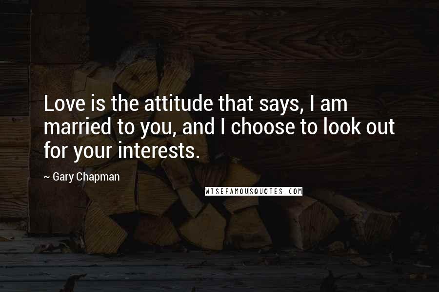 Gary Chapman Quotes: Love is the attitude that says, I am married to you, and I choose to look out for your interests.