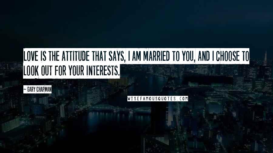 Gary Chapman Quotes: Love is the attitude that says, I am married to you, and I choose to look out for your interests.