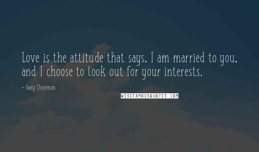 Gary Chapman Quotes: Love is the attitude that says, I am married to you, and I choose to look out for your interests.