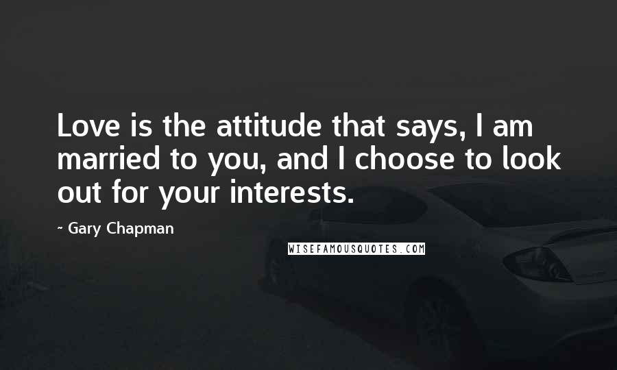 Gary Chapman Quotes: Love is the attitude that says, I am married to you, and I choose to look out for your interests.