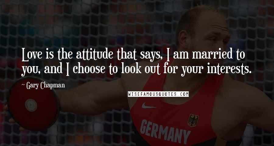 Gary Chapman Quotes: Love is the attitude that says, I am married to you, and I choose to look out for your interests.