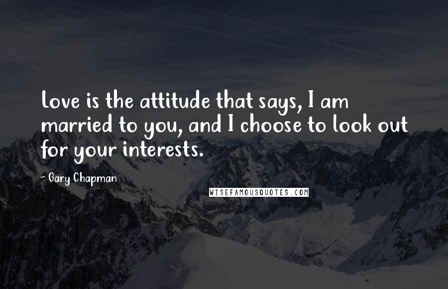 Gary Chapman Quotes: Love is the attitude that says, I am married to you, and I choose to look out for your interests.