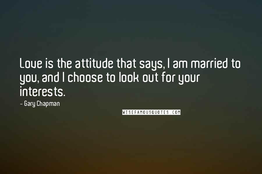 Gary Chapman Quotes: Love is the attitude that says, I am married to you, and I choose to look out for your interests.