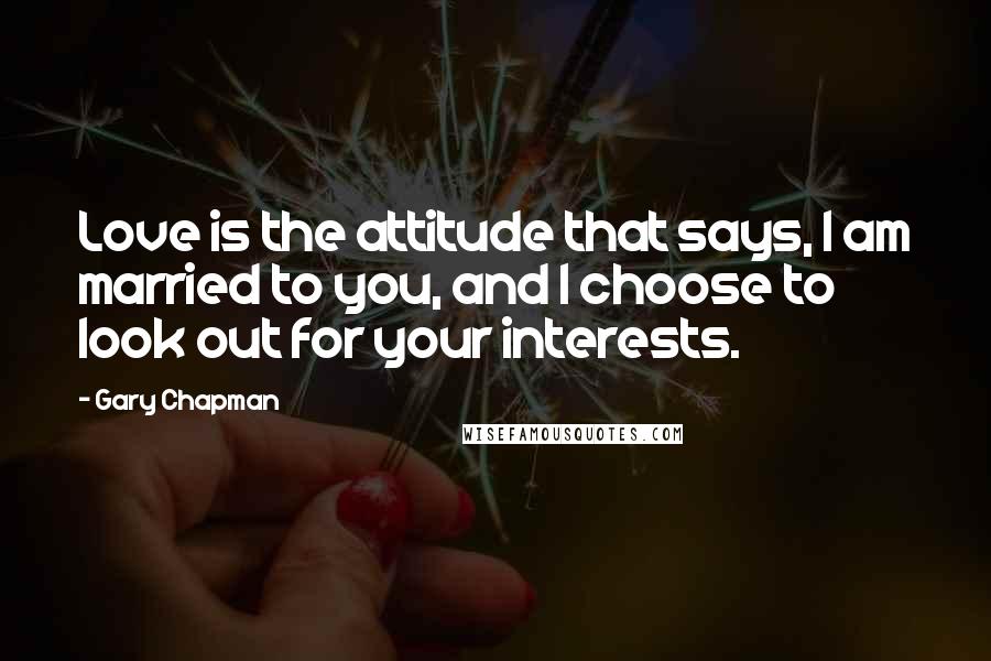 Gary Chapman Quotes: Love is the attitude that says, I am married to you, and I choose to look out for your interests.