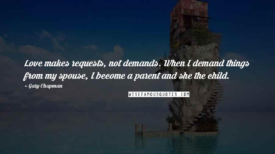 Gary Chapman Quotes: Love makes requests, not demands. When I demand things from my spouse, I become a parent and she the child.